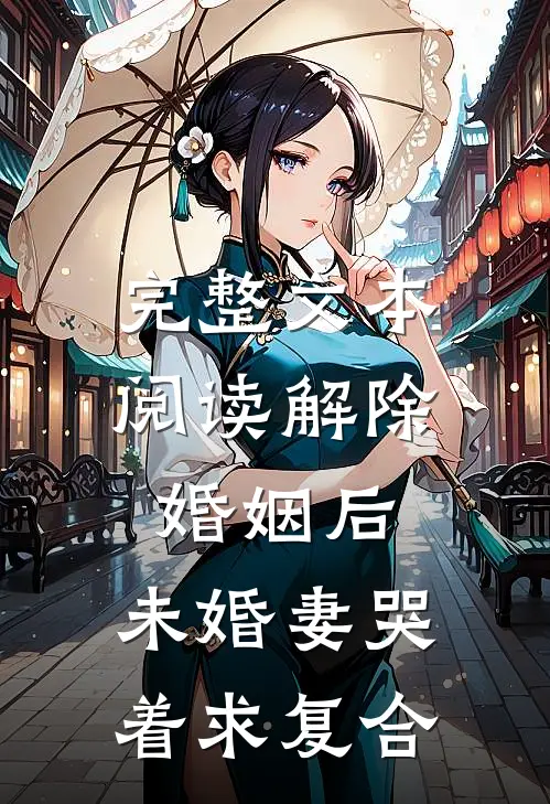 完整文本阅读解除婚姻后，未婚妻哭着求复合