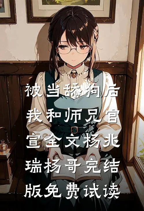 被当舔狗后，我和师兄官宣全文杨兆瑞杨哥完结版免费试读