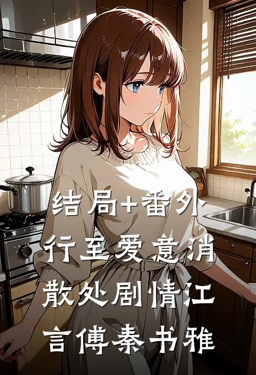 结局+番外行至爱意消散处剧情江言傅秦书雅