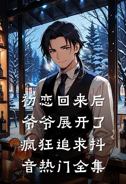 初恋回来后，爷爷展开了疯狂追求抖音热门 全集