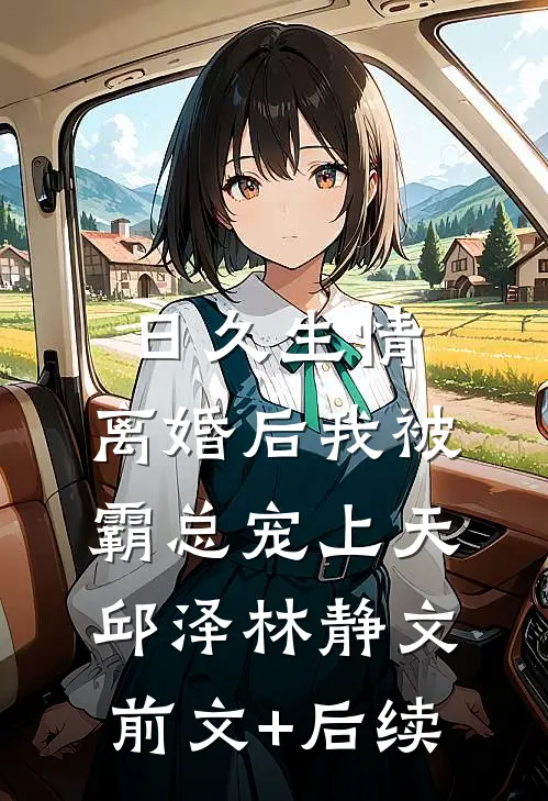 日久生情：离婚后我被霸总宠上天邱泽林静文前文+后续