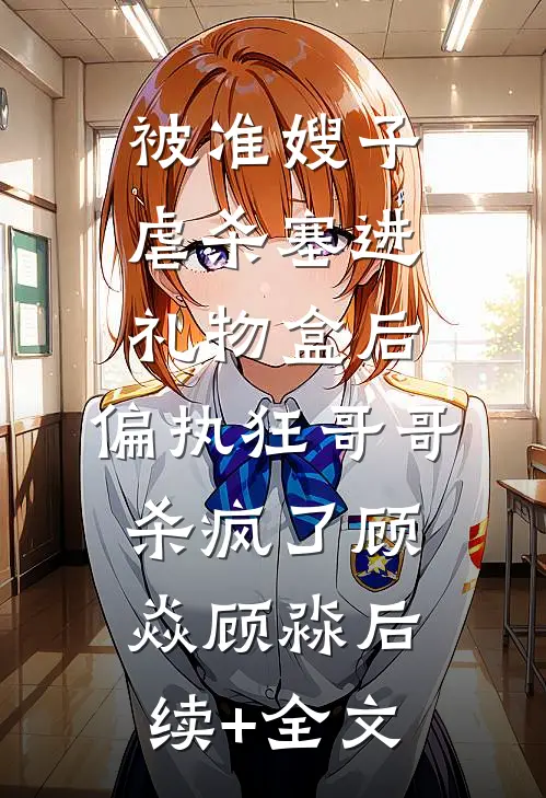 被准嫂子虐杀塞进礼物盒后，偏执狂哥哥杀疯了顾焱顾淼后续+全文