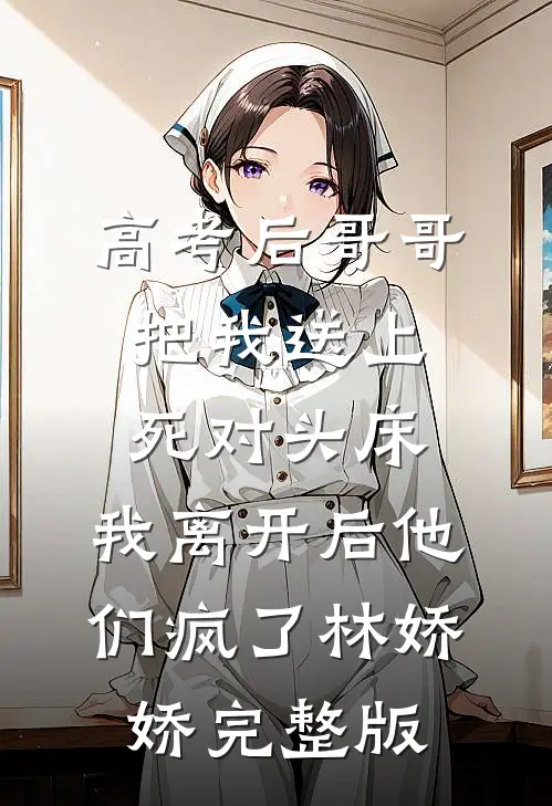 高考后哥哥把我送上死对头床，我离开后他们疯了林娇娇完整版