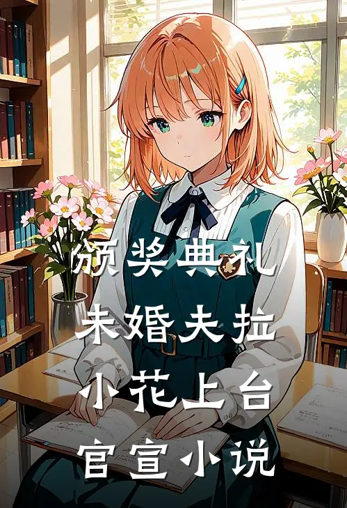 颁奖典礼，未婚夫拉小花上台官宣小说