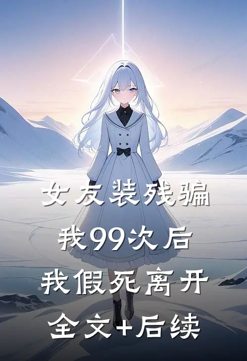 女友装残骗我99次后，我假死离开全文+后续