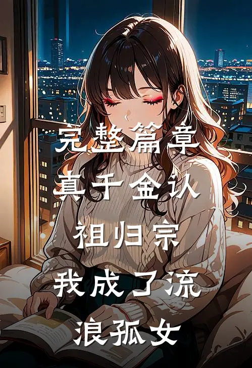 完整篇章真千金认祖归宗，我成了流浪孤女