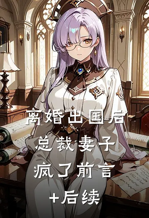 离婚出国后，总裁妻子疯了前言+后续