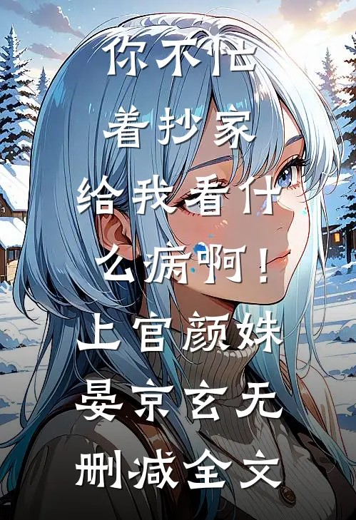 你不忙着抄家，给我看什么病啊！上官颜姝晏京玄无删减全文
