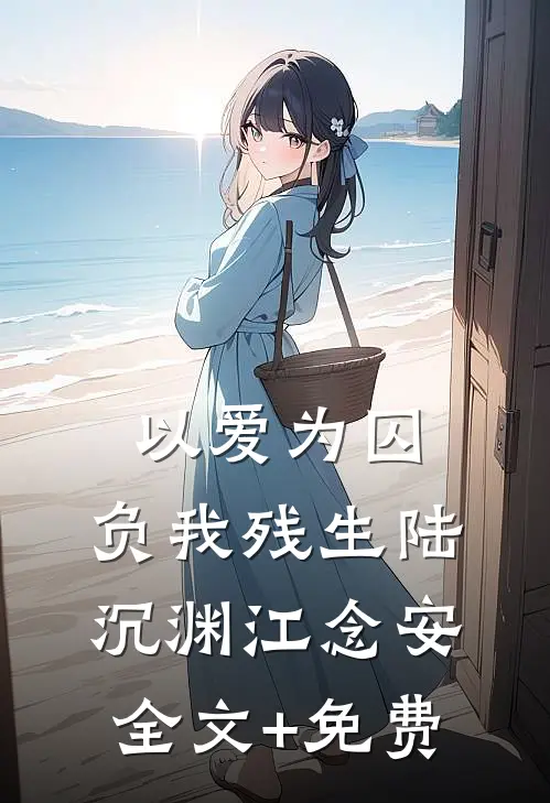 以爱为囚，负我残生陆沉渊江念安全文+免费