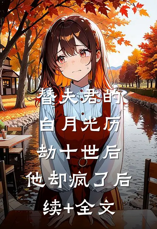 替夫君的白月光历劫十世后，他却疯了后续+全文