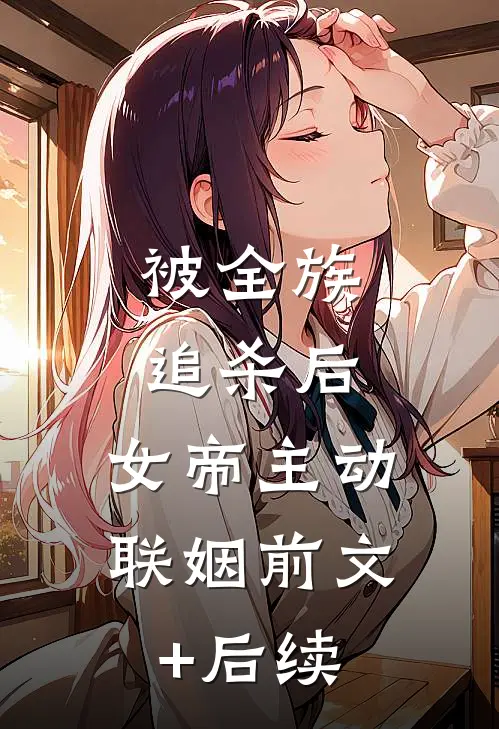 被全族追杀后，女帝主动联姻前文+后续