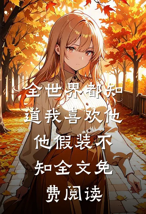 全世界都知道我喜欢他，他假装不知全文免费阅读