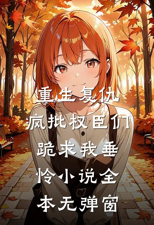 重生复仇，疯批权臣们跪求我垂怜小说全本无弹窗