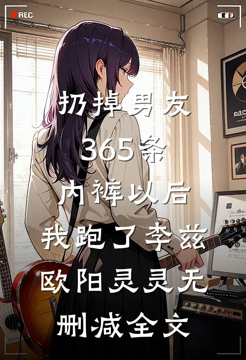 扔掉男友365条内裤以后，我跑了李兹欧阳灵灵无删减全文