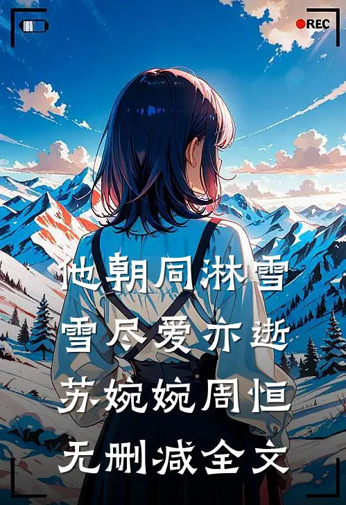 他朝同淋雪，雪尽爱亦逝苏婉婉周恒无删减全文