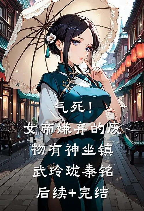 气死！女帝嫌弃的废物有神坐镇武玲珑秦铭后续+完结