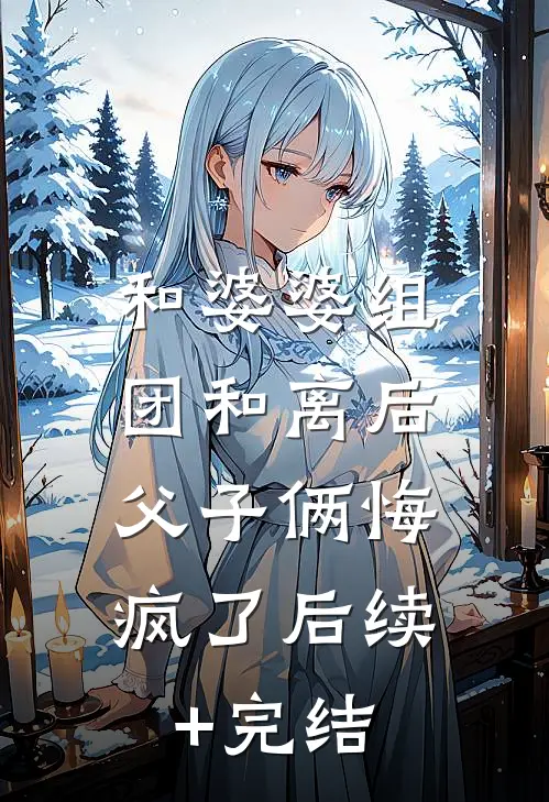 和婆婆组团和离后，父子俩悔疯了后续+完结