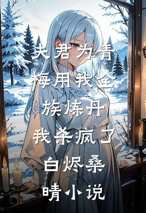 夫君为青梅用我全族炼丹，我杀疯了。白烬桑晴小说