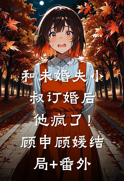 和未婚夫小叔订婚后，他疯了！顾申顾媛结局+番外