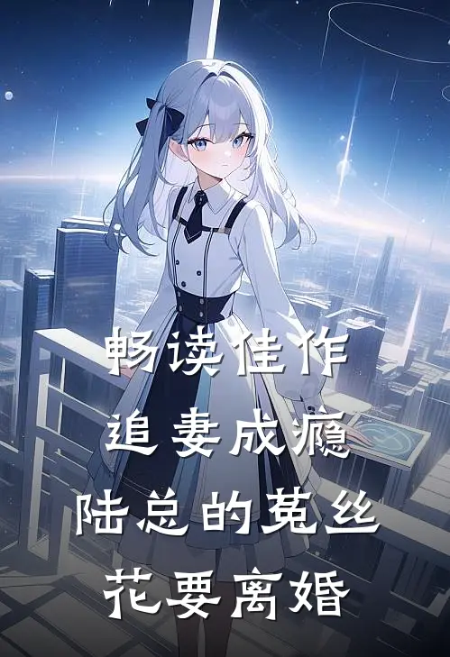 畅读佳作追妻成瘾：陆总的菟丝花要离婚