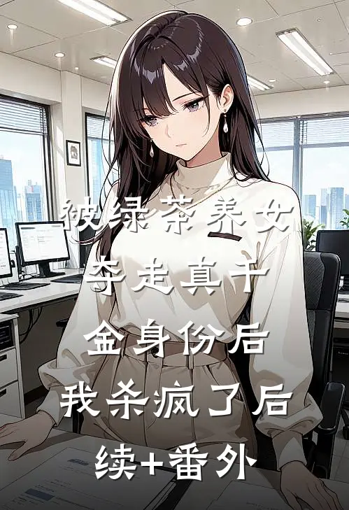 被绿茶养女夺走真千金身份后，我杀疯了后续+番外