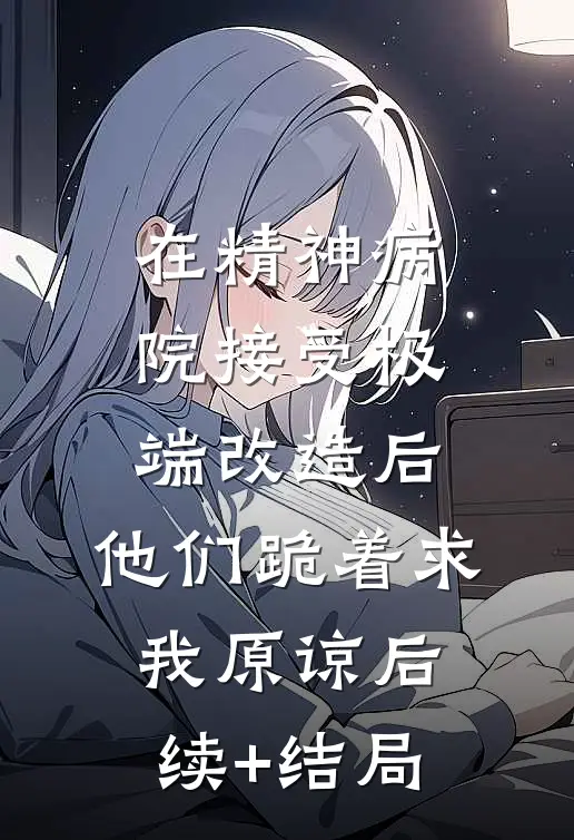 在精神病院接受极端改造后，他们跪着求我原谅后续+结局