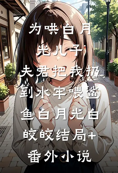 为哄白月光儿子，夫君把我扔到水牢喂鲨鱼白月光白皎皎结局+番外小说