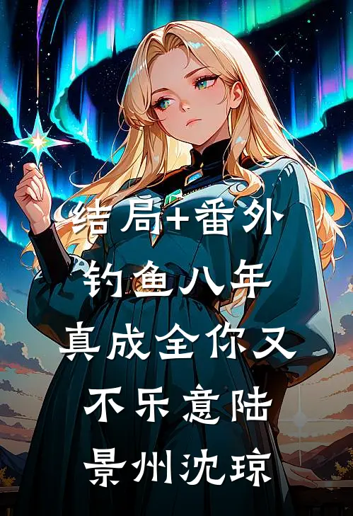 结局+番外钓鱼八年，真成全你又不乐意陆景州沈琼
