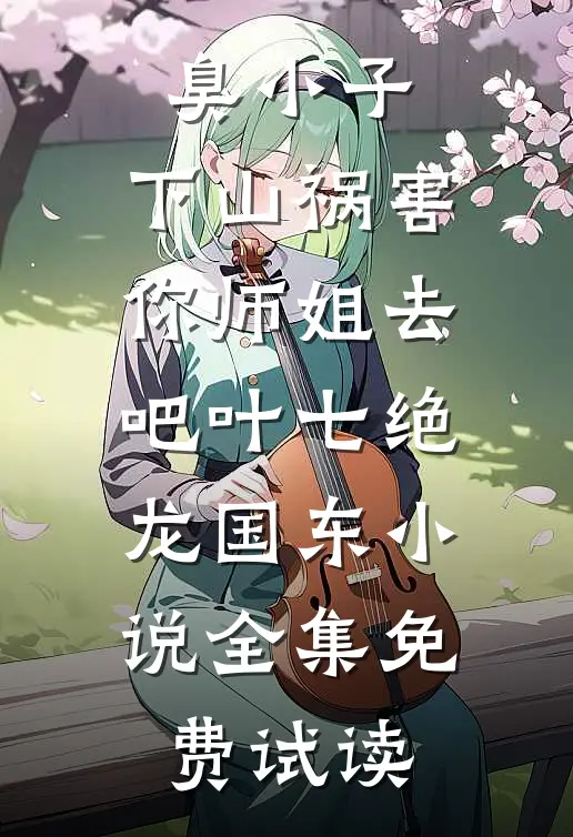 臭小子，下山祸害你师姐去吧叶七绝龙国东小说全集免费试读