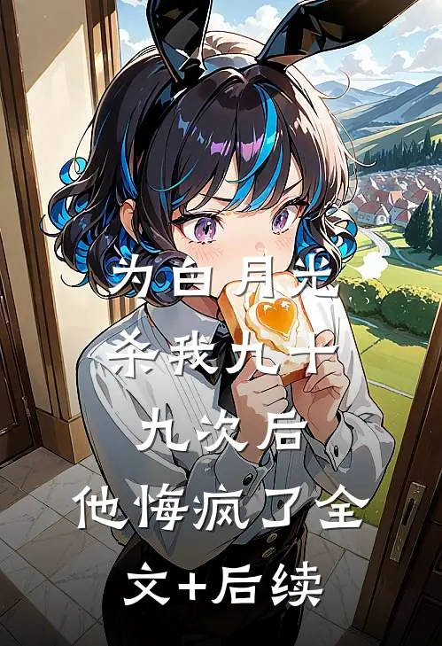 为白月光杀我九十九次后，他悔疯了全文+后续