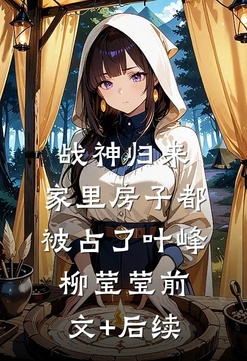 战神归来，家里房子都被占了叶峰柳莹莹前文+后续