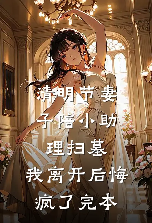 清明节妻子陪小助理扫墓，我离开后悔疯了完本