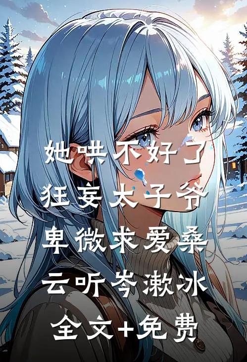她哄不好了，狂妄太子爷卑微求爱桑云听岑漱冰全文+免费