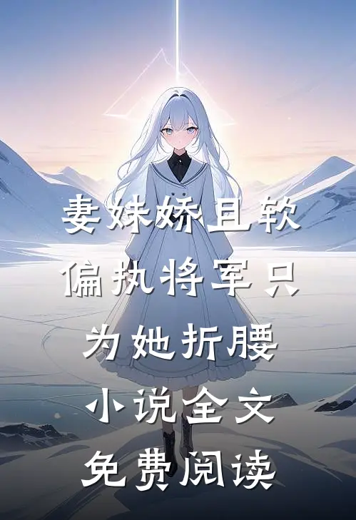 妻妹娇且软，偏执将军只为她折腰小说全文免费阅读