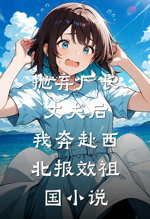 抛弃厂长丈夫后，我奔赴西北报效祖国小说