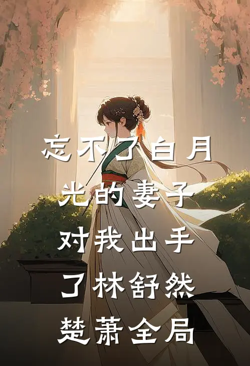 忘不了白月光的妻子对我出手了林舒然楚萧全局