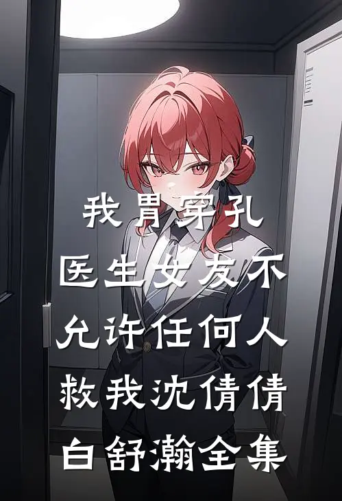 我胃穿孔，医生女友不允许任何人救我沈倩倩白舒瀚 全集