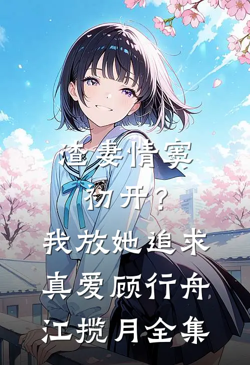 渣妻情窦初开？我放她追求真爱顾行舟江揽月全集