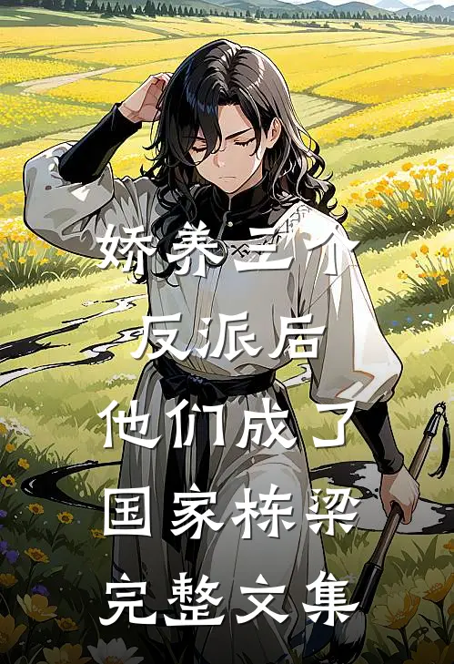 娇养三个反派后，他们成了国家栋梁完整文集