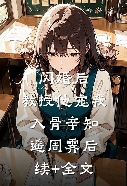 闪婚后，教授他宠我入骨辛知遥周霁后续+全文