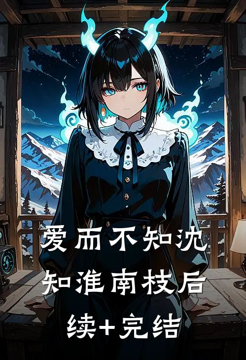 爱而不知沈知淮南枝后续+完结