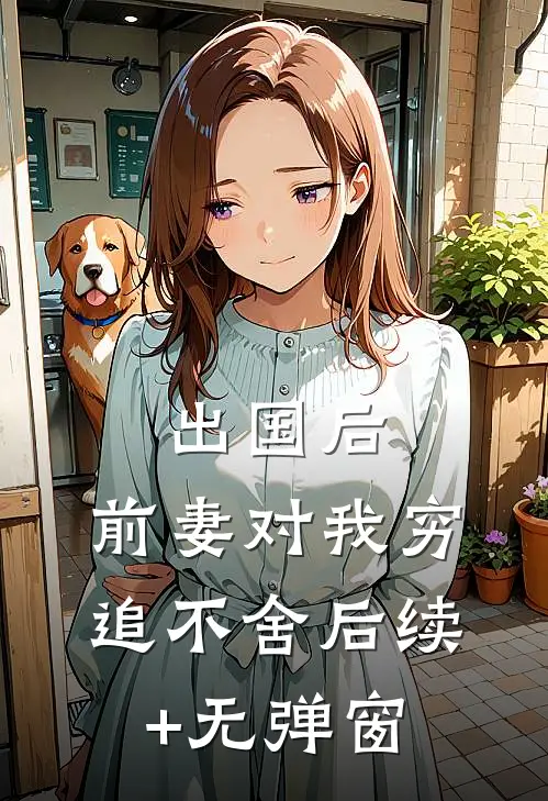 出国后，前妻对我穷追不舍后续+无弹窗