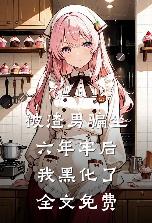 被渣男骗坐六年牢后，我黑化了全文免费