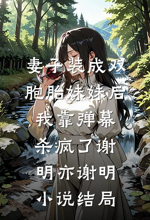 妻子装成双胞胎妹妹后，我靠弹幕杀疯了谢明亦谢明小说结局