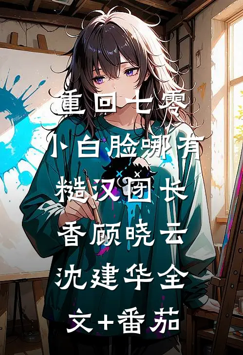 重回七零，小白脸哪有糙汉团长香顾晓云沈建华全文+番茄