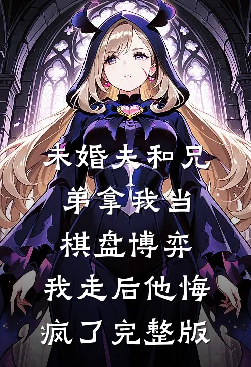 未婚夫和兄弟拿我当棋盘博弈，我走后他悔疯了完整版
