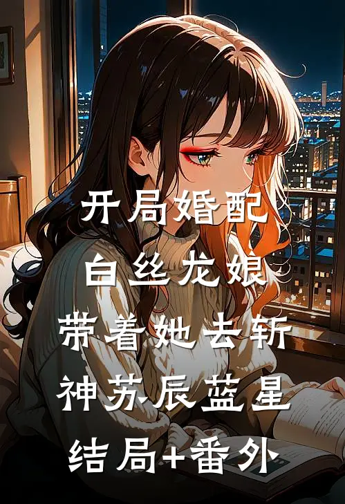 开局婚配白丝龙娘，带着她去斩神苏辰蓝星结局+番外