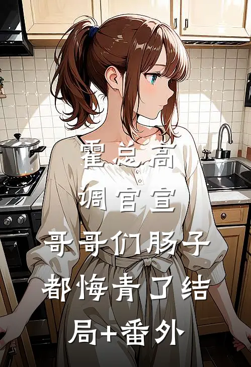 霍总高调官宣，哥哥们肠子都悔青了结局+番外