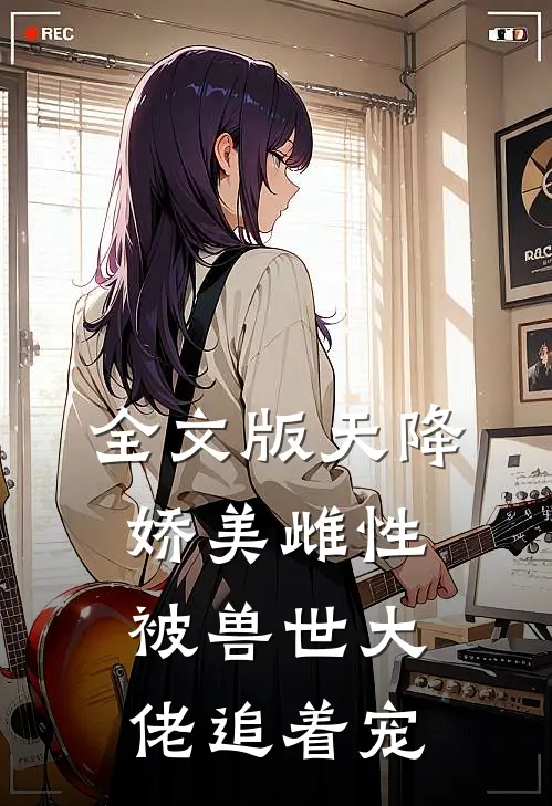 全文版天降娇美雌性，被兽世大佬追着宠