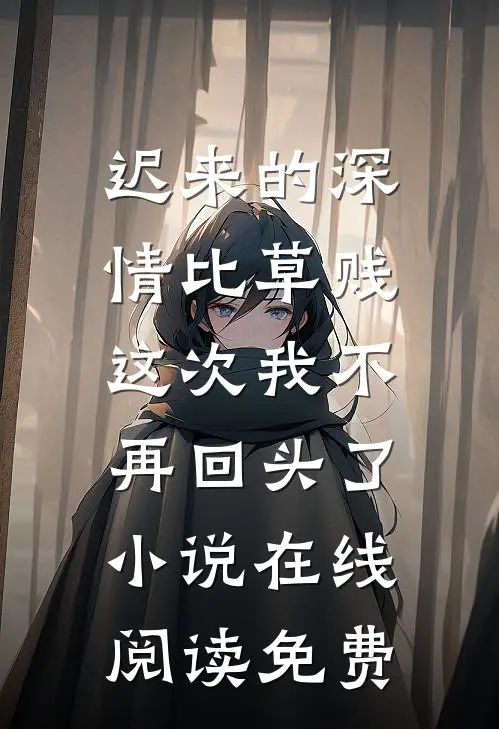 迟来的深情比草贱，这次我不再回头了小说在线阅读免费